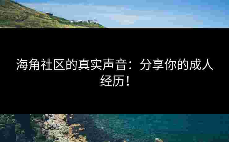 海角社区的真实声音:分享你的成人经历! 海角社区的真实声音:分享你的成人经历!