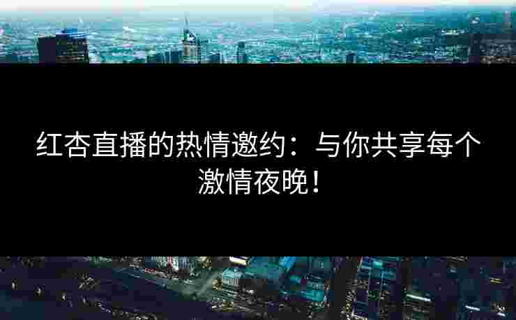 红杏直播的热情邀约：与你共享每个激情夜晚！