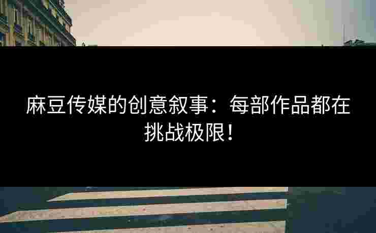 麻豆传媒的创意叙事：每部作品都在挑战极限！