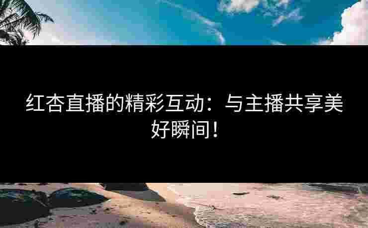 红杏直播的精彩互动：与主播共享美好瞬间！