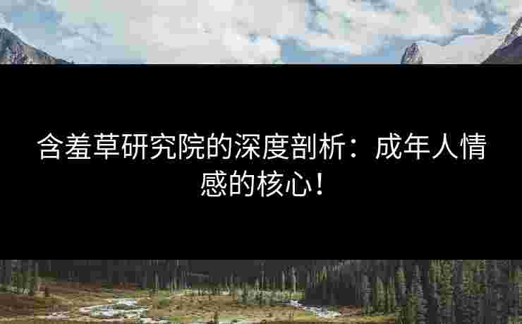 含羞草研究院的深度剖析：成年人情感的核心！