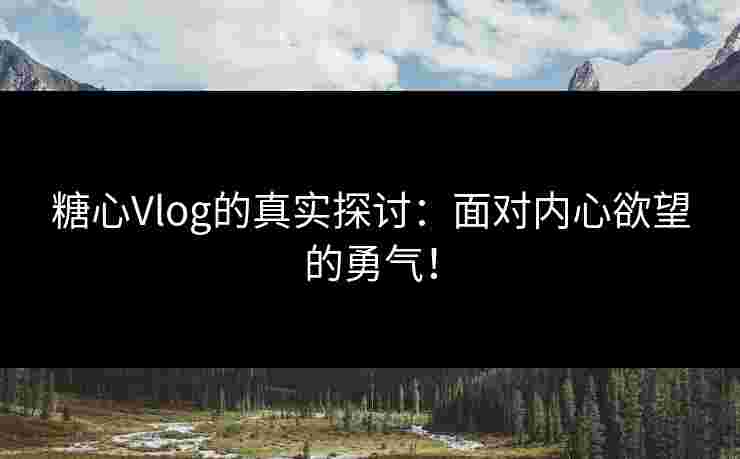糖心Vlog的真实探讨:面对内心欲望的勇气! 糖心Vlog的真实探讨:面对内心欲望的勇气!