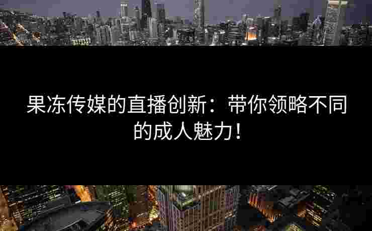 果冻传媒的直播创新:带你领略不同的成人魅力! 果冻传媒的直播创新:带你领略不同的成人魅力!