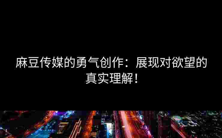 麻豆传媒的勇气创作:展现对欲望的真实理解! 麻豆传媒的勇气创作:展现对欲望的真实理解!