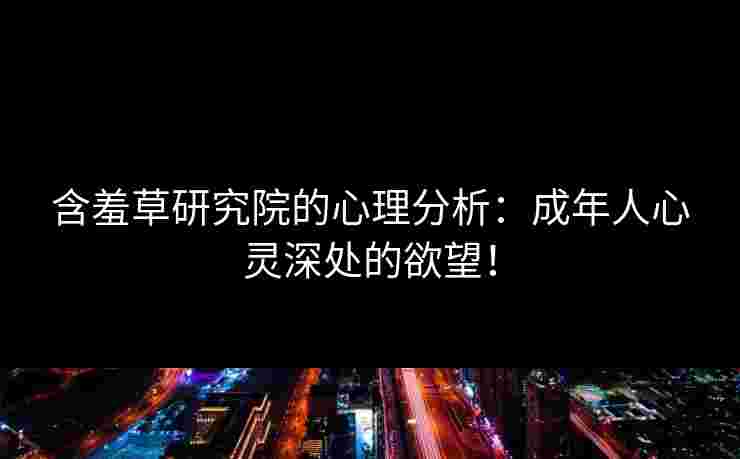 含羞草研究院的心理分析:成年人心灵深处的欲望! 含羞草研究院的心理分析:成年人心灵深处的欲望!