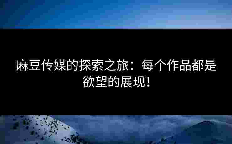 麻豆传媒的探索之旅:每个作品都是欲望的展现! 麻豆传媒的探索之旅:每个作品都是欲望的展现!