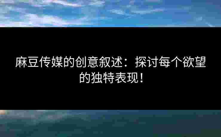 麻豆传媒的创意叙述：探讨每个欲望的独特表现！