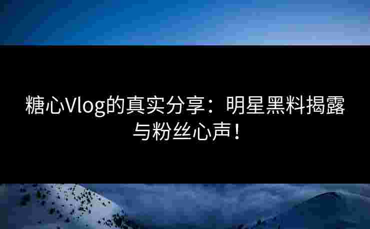 糖心Vlog的真实分享:明星黑料揭露与粉丝心声! 糖心Vlog的真实分享:明星黑料揭露与粉丝心声!