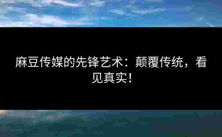 麻豆传媒的先锋艺术:颠覆传统,看见真实! 麻豆传媒的先锋艺术:颠覆传统,看见真实!