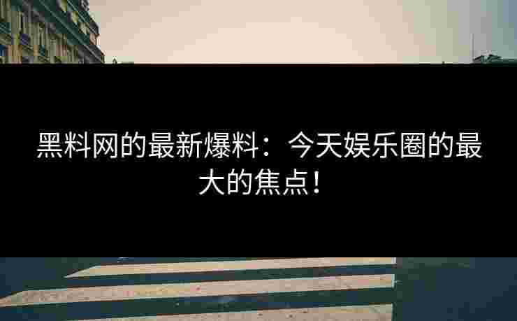 黑料网的最新爆料：今天娱乐圈的最大的焦点！