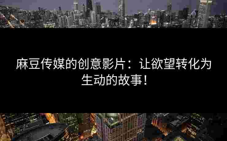麻豆传媒的创意影片:让欲望转化为生动的故事! 麻豆传媒的创意影片:让欲望转化为生动的故事!