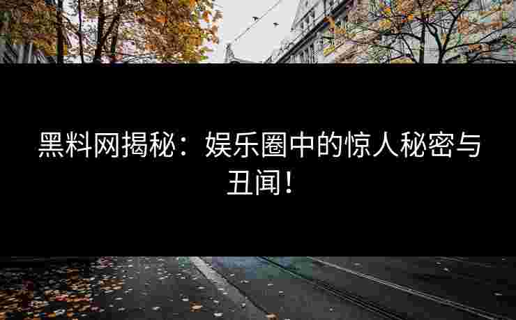 黑料网揭秘：娱乐圈中的惊人秘密与丑闻！
