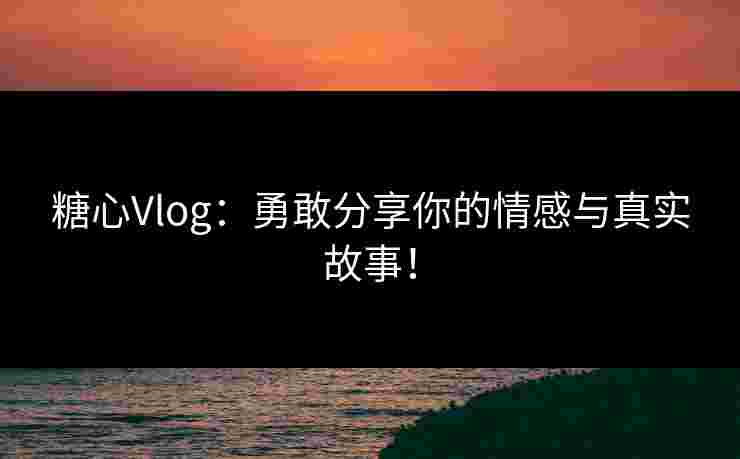 糖心Vlog：勇敢分享你的情感与真实故事！