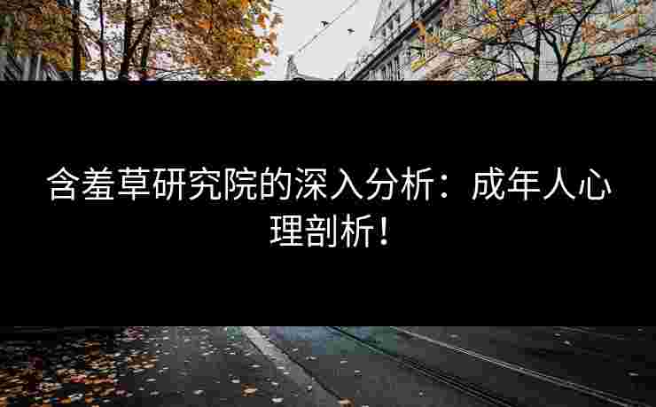 含羞草研究院的深入分析：成年人心理剖析！