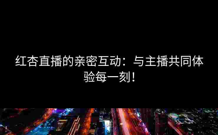 红杏直播的亲密互动：与主播共同体验每一刻！