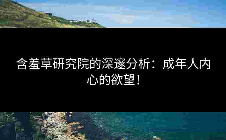 含羞草研究院的深邃分析：成年人内心的欲望！