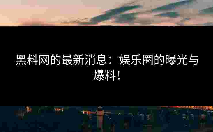 黑料网的最新消息:娱乐圈的曝光与爆料!