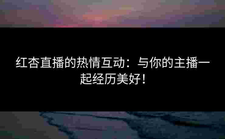 红杏直播的热情互动:与你的主播一起经历美好!