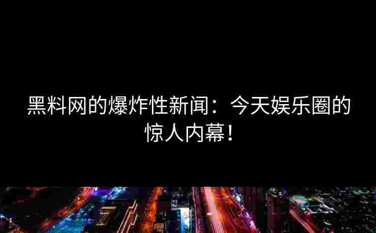 黑料网的爆炸性新闻:今天娱乐圈的惊人内幕!