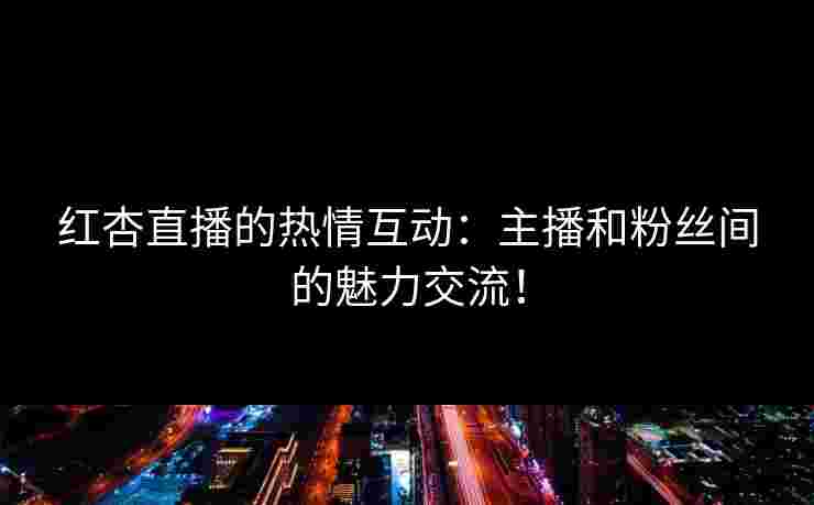 红杏直播的热情互动:主播和粉丝间的魅力交流!