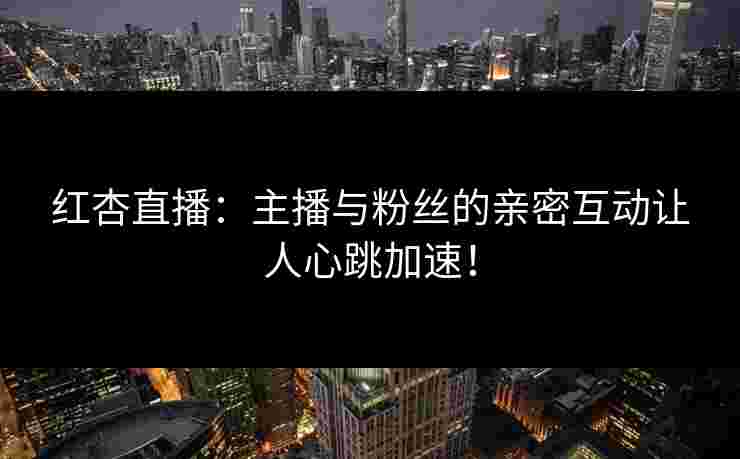 红杏直播:主播与粉丝的亲密互动让人心跳加速!