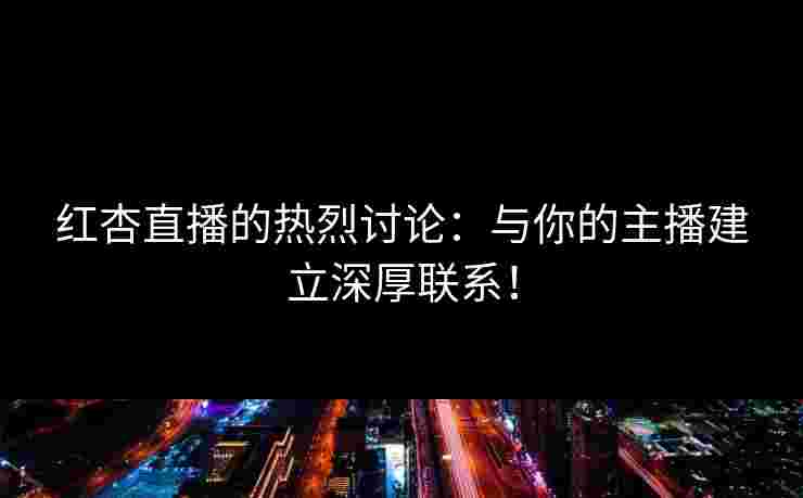 红杏直播的热烈讨论:与你的主播建立深厚联系!