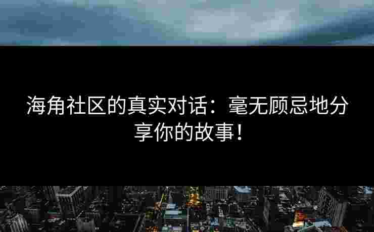 海角社区的真实对话:毫无顾忌地分享你的故事!