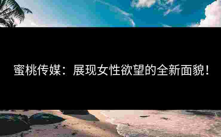 蜜桃传媒：展现女性欲望的全新面貌！
