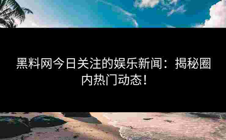 黑料网今日关注的娱乐新闻:揭秘圈内热门动态!
