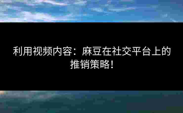 利用视频内容:麻豆在社交平台上的推销策略!