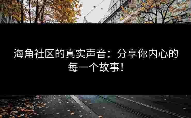 海角社区的真实声音：分享你内心的每一个故事！