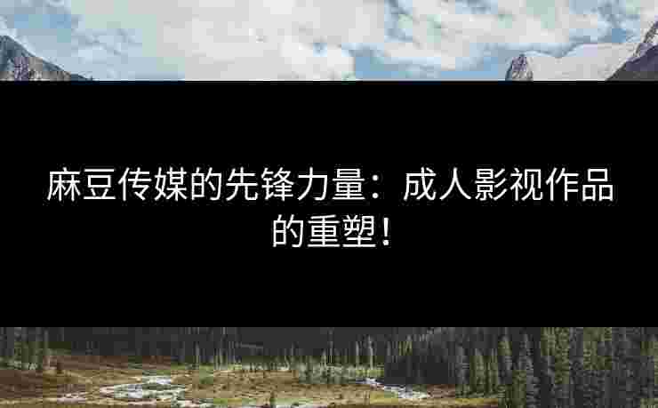 麻豆传媒的先锋力量：成人影视作品的重塑！