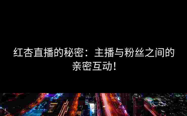 红杏直播的秘密:主播与粉丝之间的亲密互动!