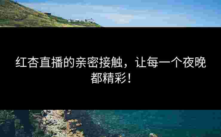 红杏直播的亲密接触，让每一个夜晚都精彩！