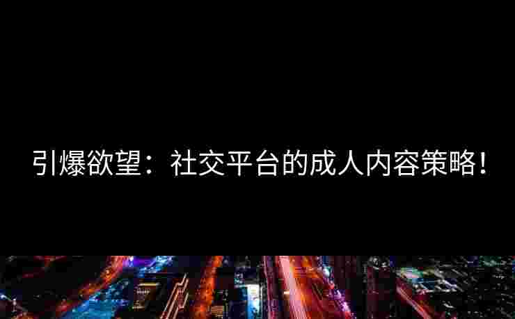 引爆欲望：社交平台的成人内容策略！