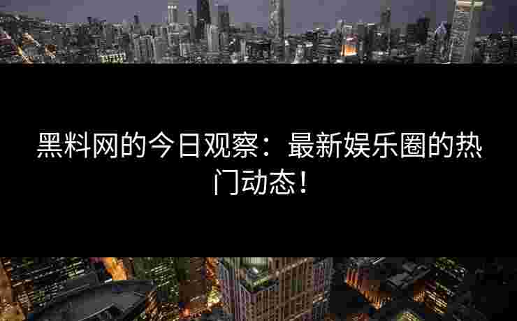 黑料网的今日观察:最新娱乐圈的热门动态!