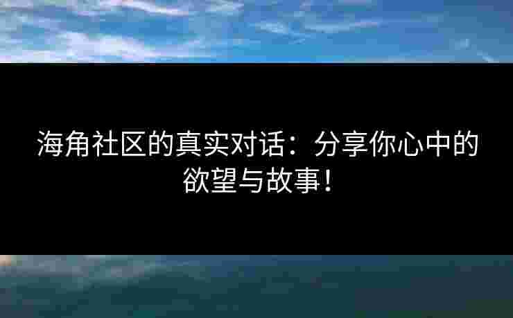 海角社区的真实对话:分享你心中的欲望与故事!