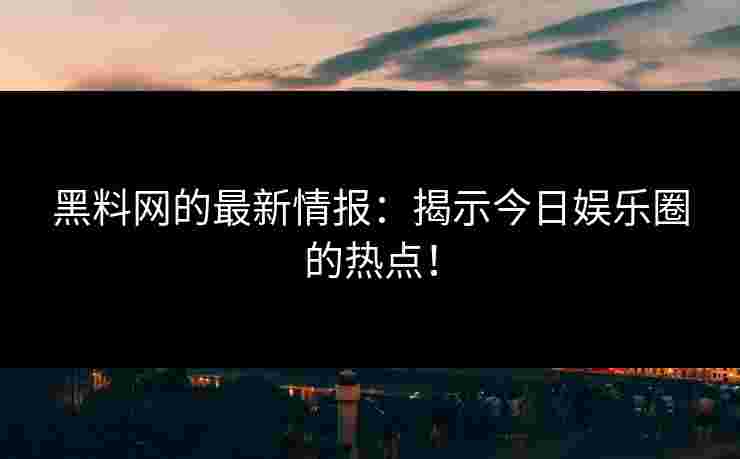 黑料网的最新情报:揭示今日娱乐圈的热点!
