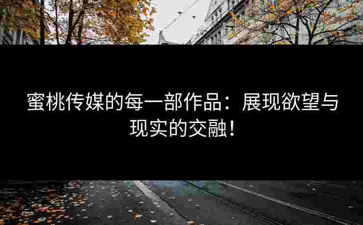 蜜桃传媒的每一部作品：展现欲望与现实的交融！