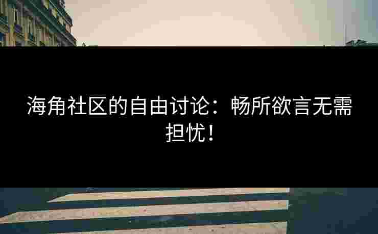 海角社区的自由讨论:畅所欲言无需担忧!
