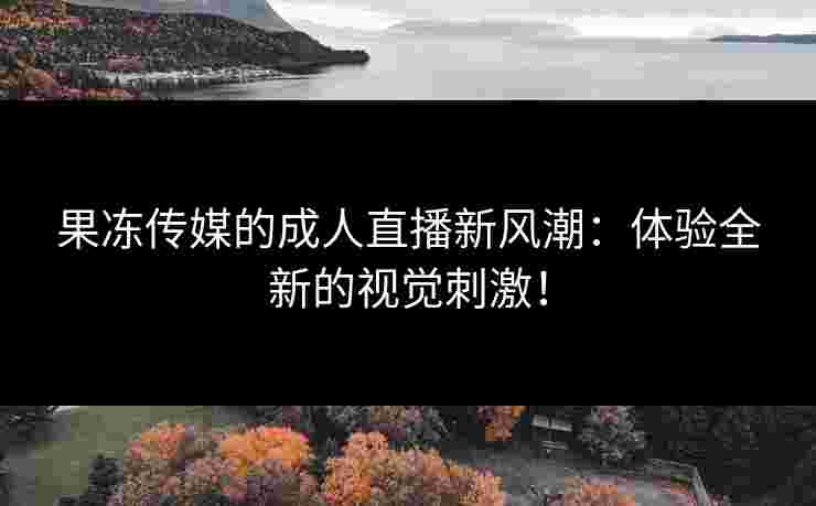 果冻传媒的成人直播新风潮:体验全新的视觉刺激!