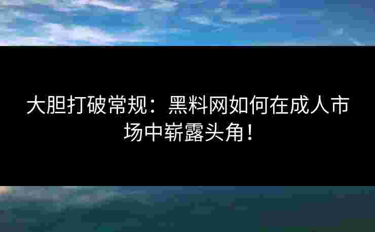 大胆打破常规:黑料网如何在成人市场中崭露头角!