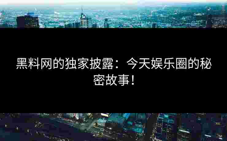 黑料网的独家披露:今天娱乐圈的秘密故事!