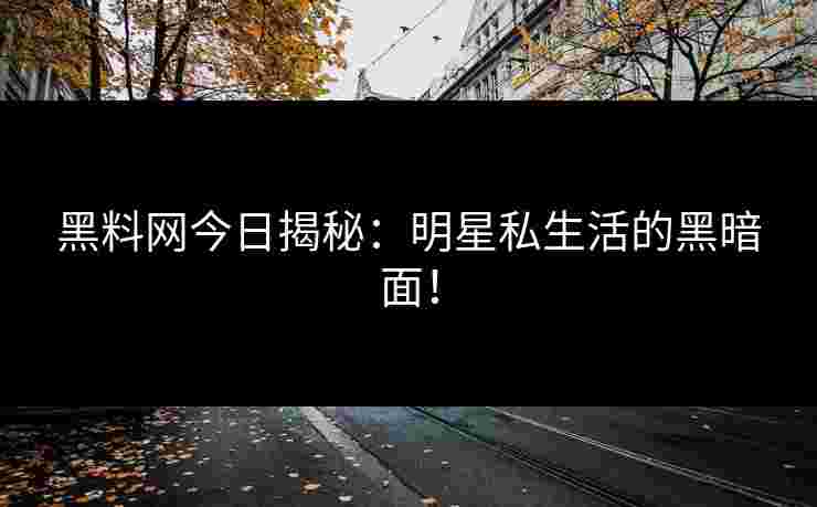 黑料网今日揭秘:明星私生活的黑暗面!