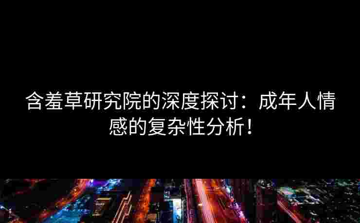 含羞草研究院的深度探讨:成年人情感的复杂性分析!