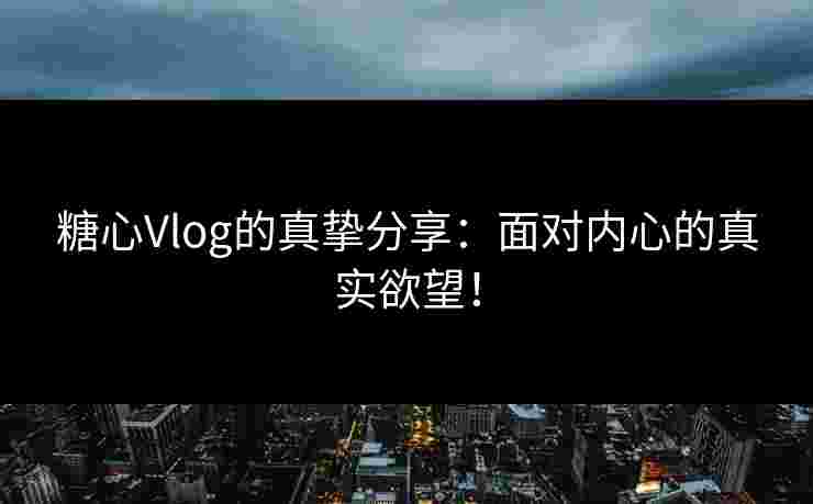 糖心Vlog的真挚分享:面对内心的真实欲望!