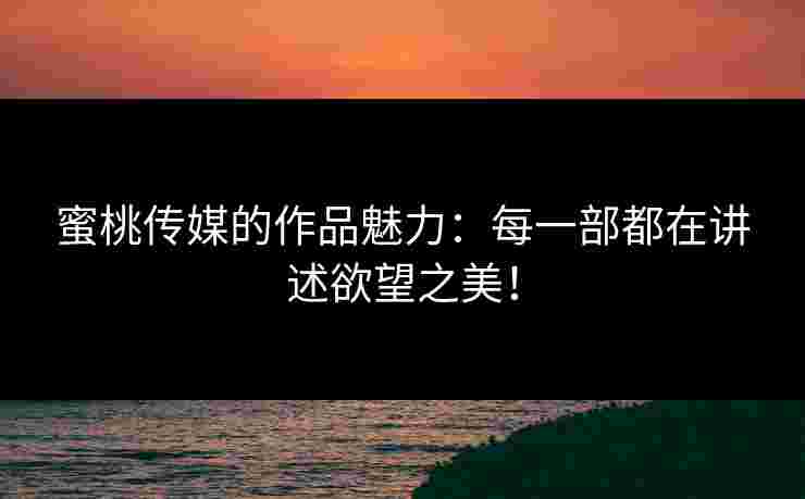 蜜桃传媒的作品魅力:每一部都在讲述欲望之美!
