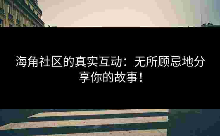 海角社区的真实互动:无所顾忌地分享你的故事!