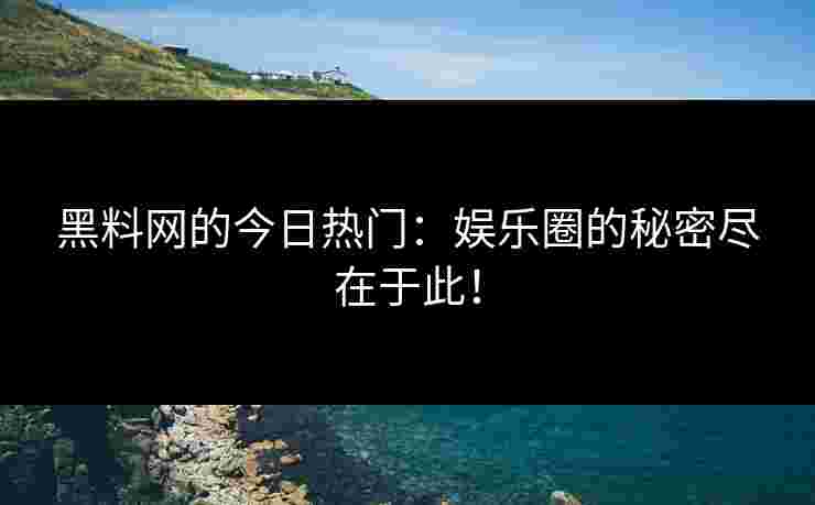 黑料网的今日热门:娱乐圈的秘密尽在于此!