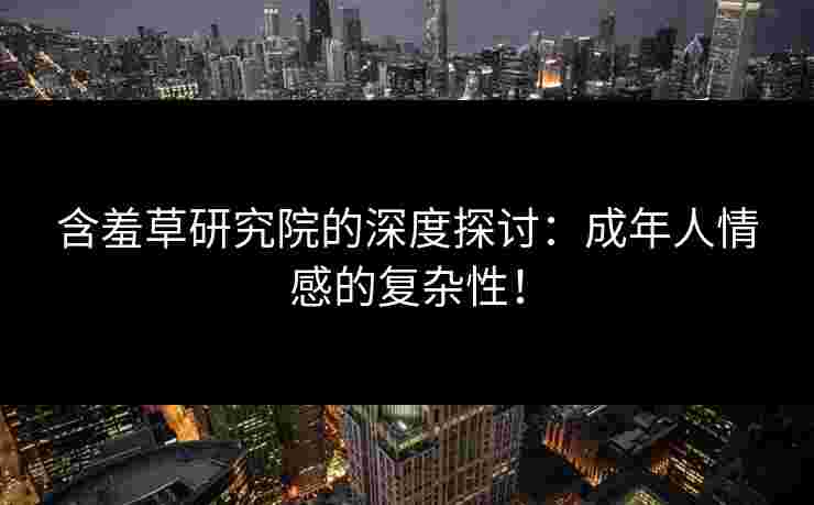含羞草研究院的深度探讨:成年人情感的复杂性!